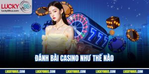 Đánh Bài Casino Như Thế Nào? Chỉ Dẫn Chi Tiết Cho Người Mới