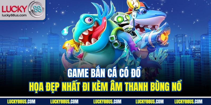 Game bắn cá có đồ họa đẹp nhất đi kèm âm thanh bùng nổ