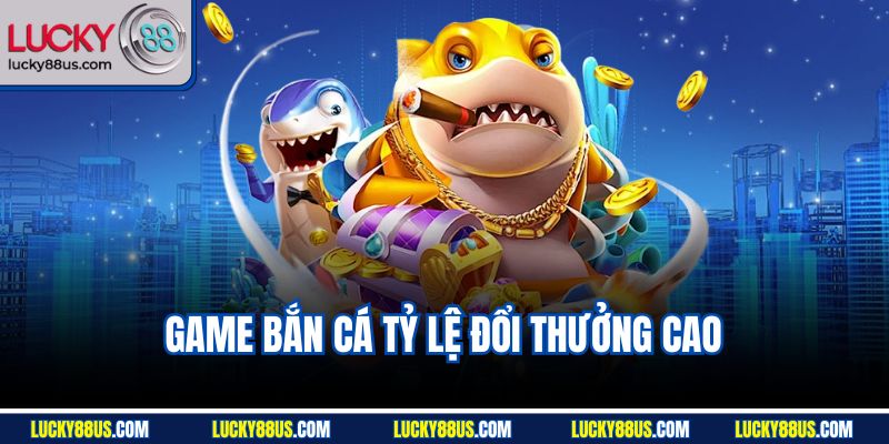 Game Bắn Cá Tỷ Lệ Đổi Thưởng Cao | Kinh Nghiệm Săn Lucky88