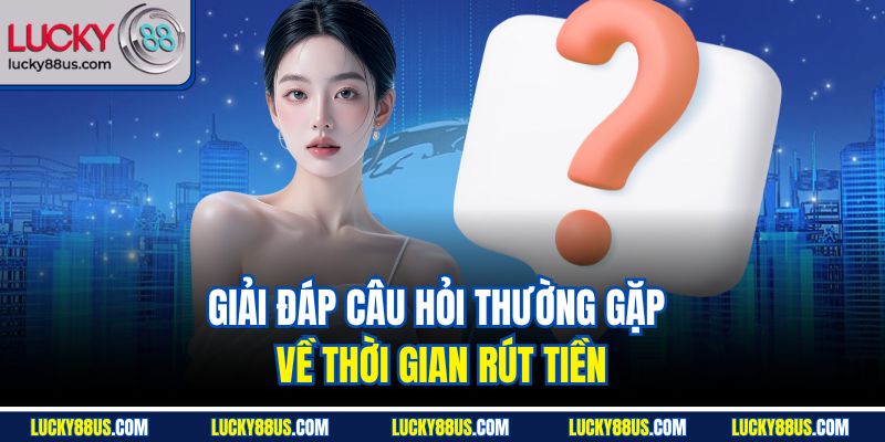 Giải đáp câu hỏi thường gặp về thời gian rút tiền