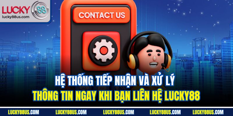 Hệ thống tiếp nhận và xử lý thông tin ngay khi bạn liên hệ Lucky88