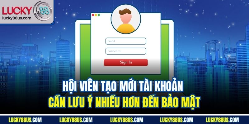 Hội viên tạo mới tài khoản cần lưu ý nhiều hơn đến bảo mật