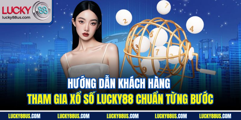 Hướng dẫn khách hàng tham gia xổ số Lucky88 chuẩn từng bước
