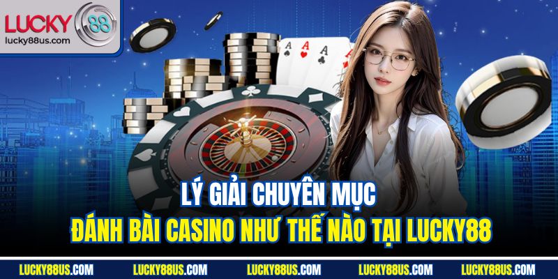 Lý giải chuyên mục đánh bài casino như thế nào tại Lucky88