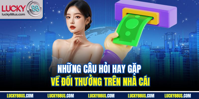 Những câu hỏi hay gặp về đổi thưởng trên nhà cái