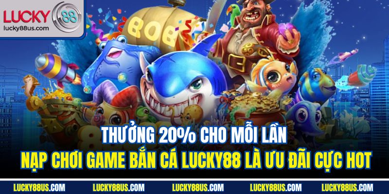 Thưởng 20% cho mỗi lần nạp chơi game bắn cá Lucky88 là ưu đãi cực hot