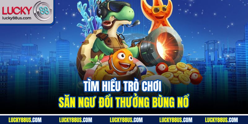Tìm hiểu trò chơi săn ngư đổi thưởng bùng nổ