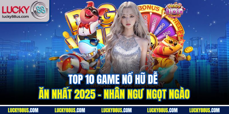 Top 10 game nổ hũ dễ ăn nhất 2025 - Nhân ngư ngọt ngào